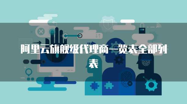 阿里云旗舰级代理商一览表全部列表