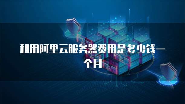 租用阿里云服务器费用是多少钱一个月