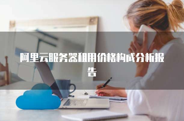 阿里云服务器租用价格构成分析报告