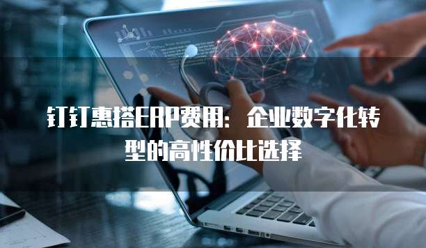 钉钉惠搭ERP费用:企业数字化转型的高性价比选择