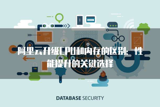 阿里云升级CPU和内存的区别：性能提升的关键选择
