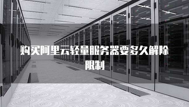 购买阿里云轻量服务器要多久解除限制