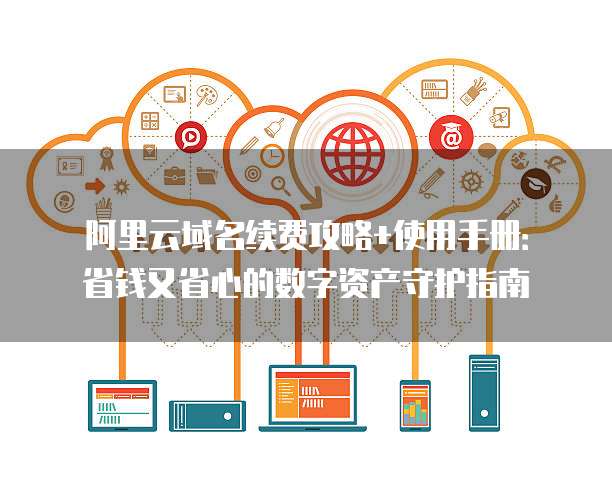 阿里云域名续费攻略+使用手册:省钱又省心的数字资产守护指南