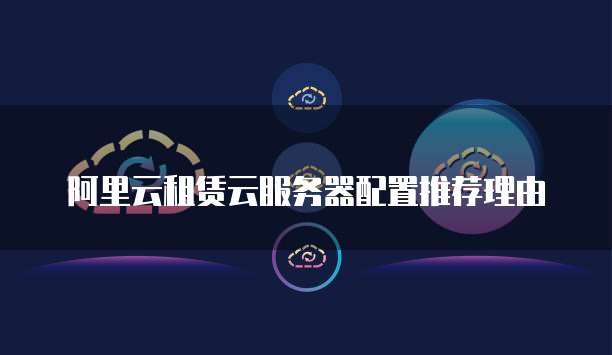 阿里云租赁云服务器配置推荐理由