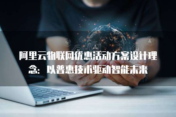 阿里云物联网优惠活动方案设计理念:以普惠技术驱动智能未来