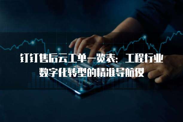 钉钉售后云工单一览表:工程行业数字化转型的精准导航仪