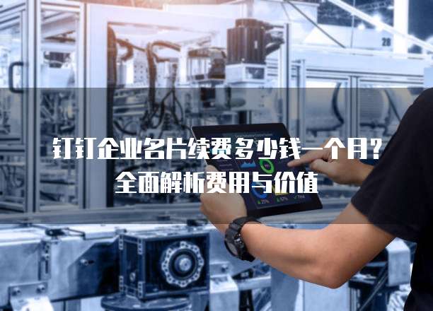 钉钉企业名片续费多少钱一个月?全面解析费用与价值