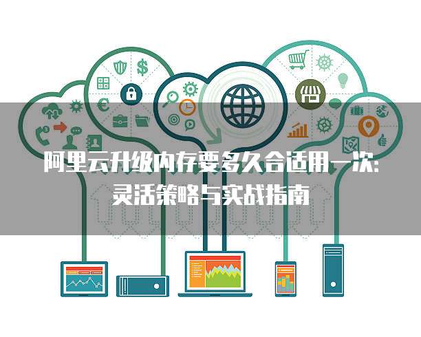 阿里云升级内存要多久合适用一次:灵活策略与实战指南