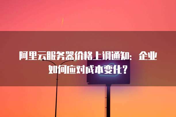 阿里云服务器价格上调通知：企业如何应对成本变化？