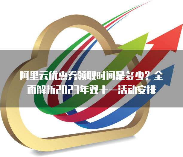 阿里云优惠券领取时间是多少？全面解析2023年双十一活动安排