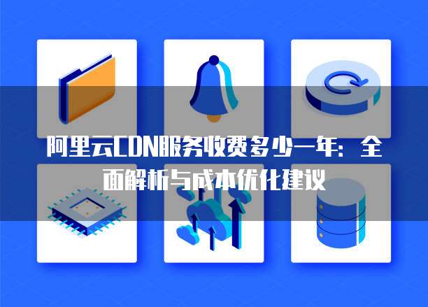 阿里云CDN服务收费多少一年:全面解析与成本优化建议