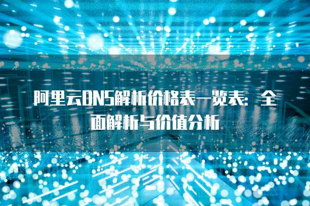 阿里云DNS解析价格表一览表:全面解析与价值分析