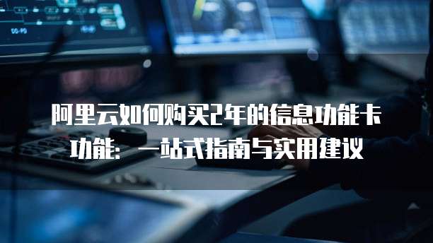 阿里云如何购买2年的信息功能卡功能:一站式指南与实用建议