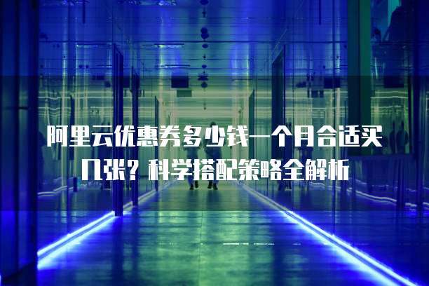 阿里云优惠券多少钱一个月合适买几张?科学搭配策略全解析