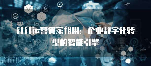 钉钉运营管家租用:企业数字化转型的智能引擎