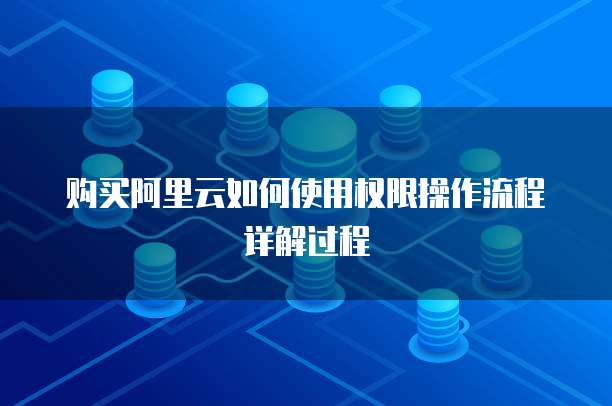 购买阿里云如何使用权限操作流程详解过程