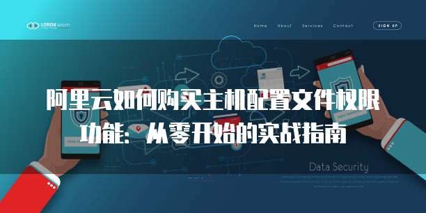 阿里云如何购买主机配置文件权限功能:从零开始的实战指南