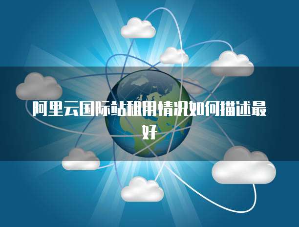 阿里云国际站租用情况如何描述最好
