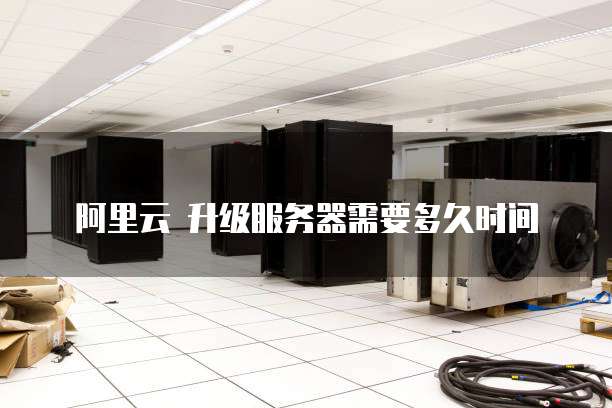 阿里云 升级服务器需要多久时间