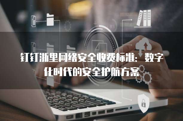钉钉浙里网络安全收费标准:数字化时代的安全护航方案