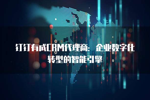 钉钉有成CRM代理商：企业数字化转型的智能引擎