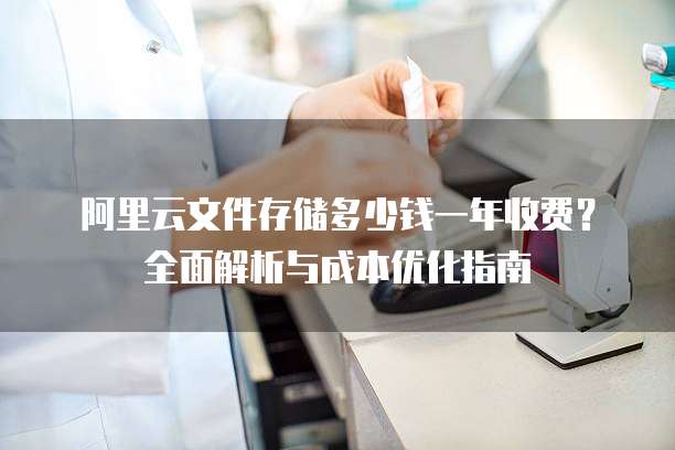 阿里云文件存储多少钱一年收费?全面解析与成本优化指南