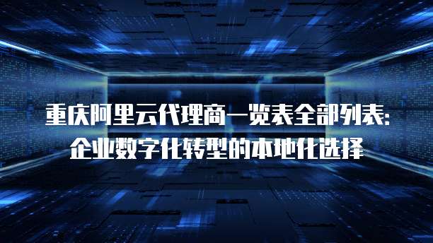 重庆阿里云代理商一览表全部列表：企业数字化转型的本地化选择