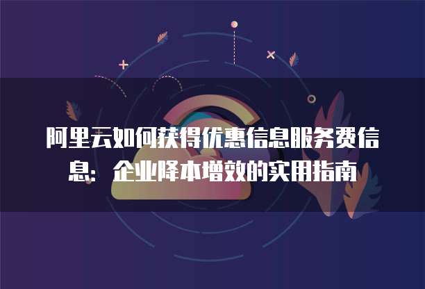 阿里云如何获得优惠信息服务费信息:企业降本增效的实用指南