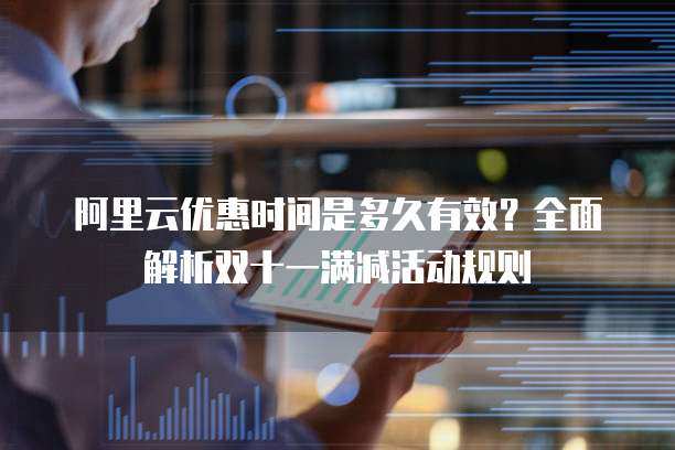 阿里云优惠时间是多久有效？全面解析双十一满减活动规则