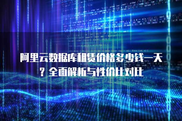 阿里云数据库租赁价格多少钱一天？全面解析与性价比对比