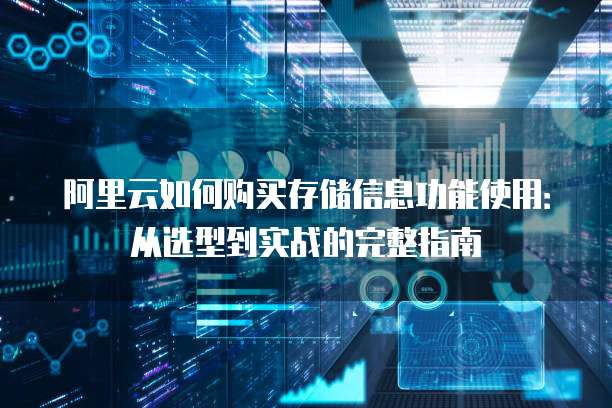 阿里云如何购买存储信息功能使用:从选型到实战的完整指南