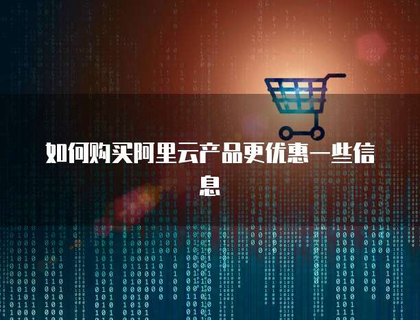 如何购买阿里云产品更优惠一些信息