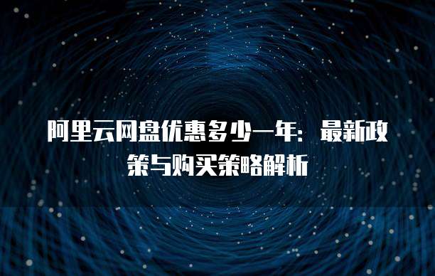 阿里云网盘优惠多少一年:最新政策与购买策略解析