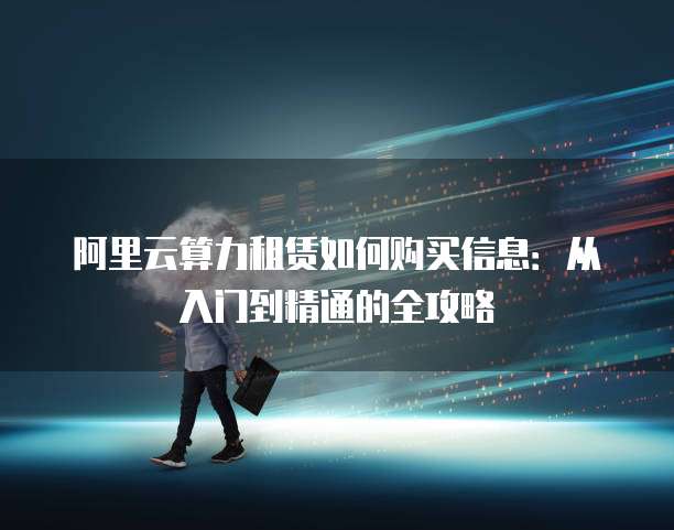 阿里云算力租赁如何购买信息:从入门到精通的全攻略