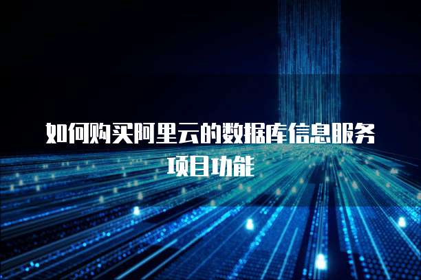 如何购买阿里云的数据库信息服务项目功能