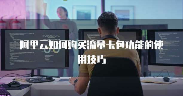 阿里云如何购买流量卡包功能的使用技巧