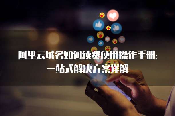 阿里云域名如何续费使用操作手册:一站式解决方案详解