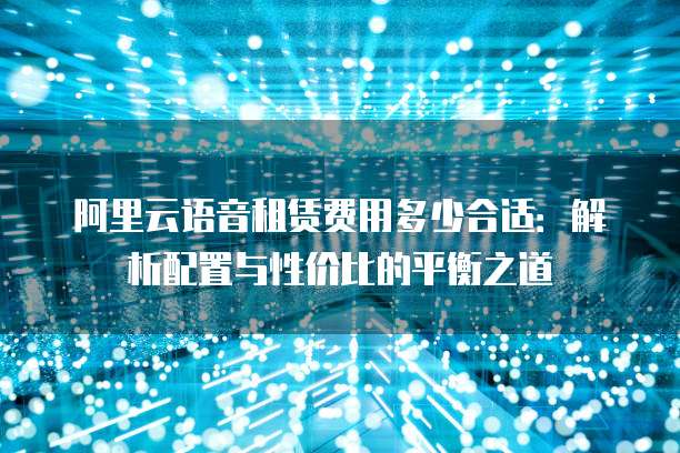阿里云语音租赁费用多少合适:解析配置与性价比的平衡之道