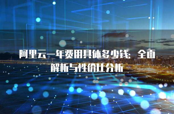 阿里云一年费用具体多少钱:全面解析与性价比分析