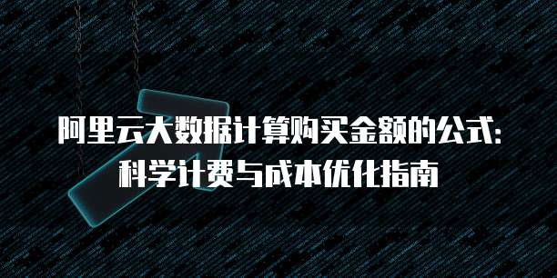 阿里云大数据计算购买金额的公式:科学计费与成本优化指南