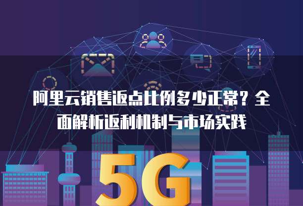 阿里云销售返点比例多少正常?全面解析返利机制与市场实践
