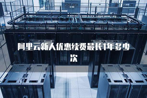 阿里云新人优惠续费最长1年多少次