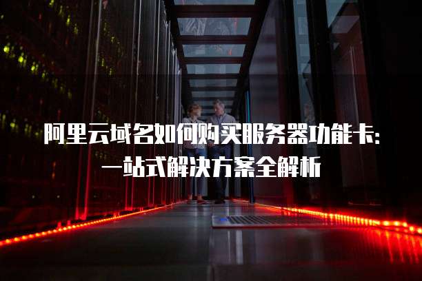 阿里云域名如何购买服务器功能卡:一站式解决方案全解析
