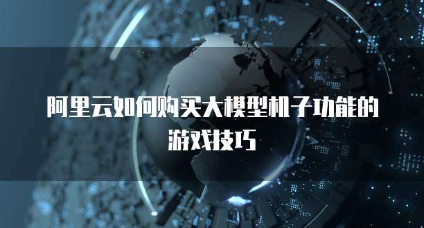 阿里云如何购买大模型机子功能的游戏技巧