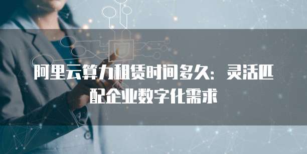 阿里云算力租赁时间多久：灵活匹配企业数字化需求