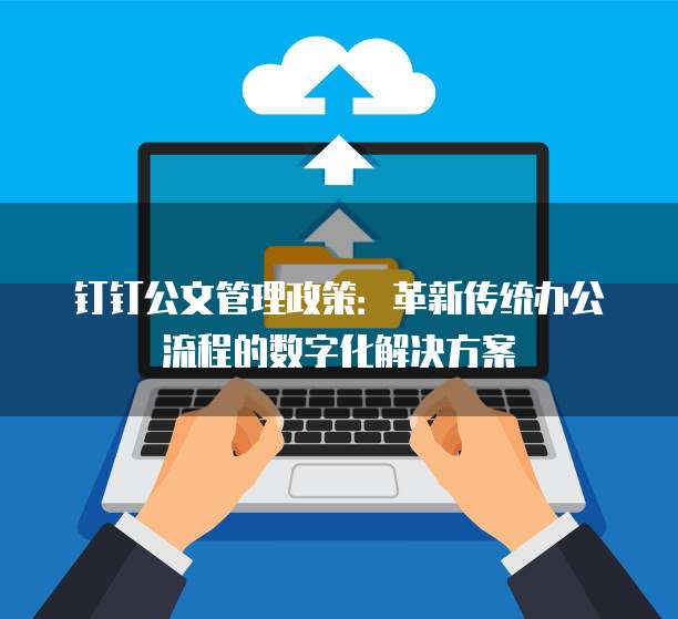 钉钉公文管理政策:革新传统办公流程的数字化解决方案