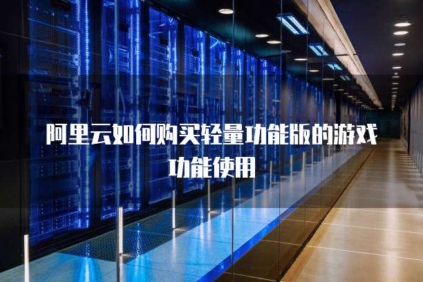 阿里云如何购买轻量功能版的游戏功能使用