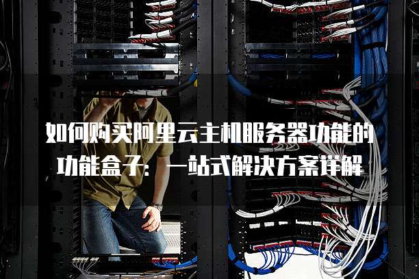 如何购买阿里云主机服务器功能的功能盒子:一站式解决方案详解