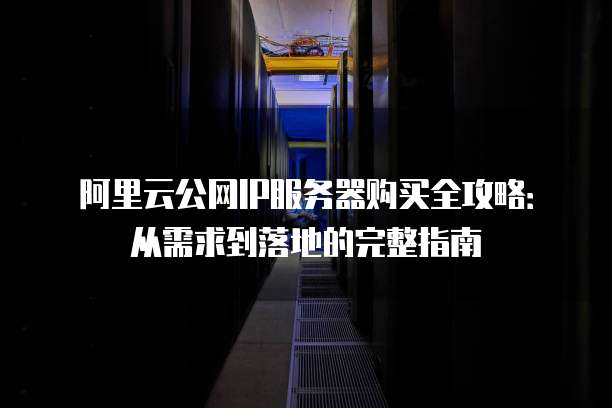 阿里云公网IP服务器购买全攻略:从需求到落地的完整指南