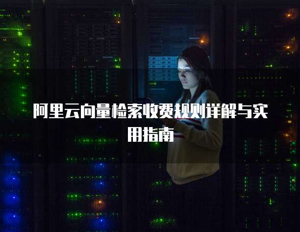 阿里云向量检索收费规则详解与实用指南